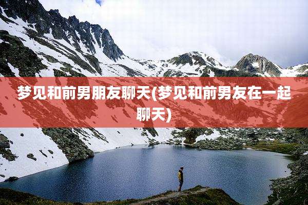 梦见和前男朋友聊天(梦见和前男友在一起聊天)