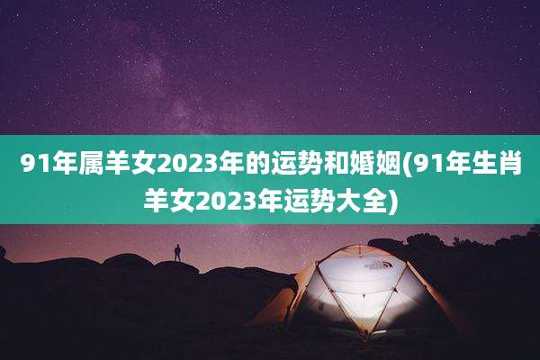 91年属羊女2023年的运势和婚姻(91年生肖羊女2023年运势大全)