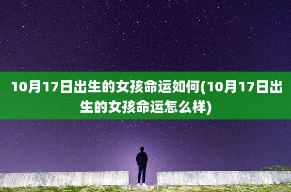 10月17日出生的女孩命运如何(10月17日出生的女孩命运怎么样)