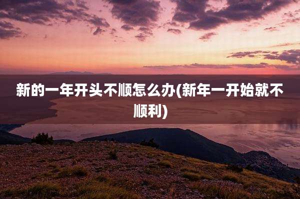 新的一年开头不顺怎么办(新年一开始就不顺利)