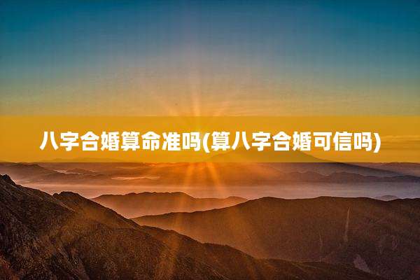 八字合婚算命准吗(算八字合婚可信吗)
