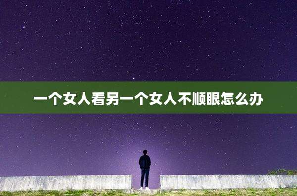 一个女人看另一个女人不顺眼怎么办