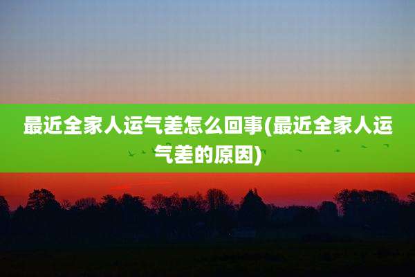 最近全家人运气差怎么回事(最近全家人运气差的原因)
