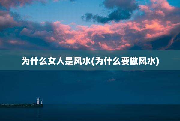 为什么女人是风水(为什么要做风水)