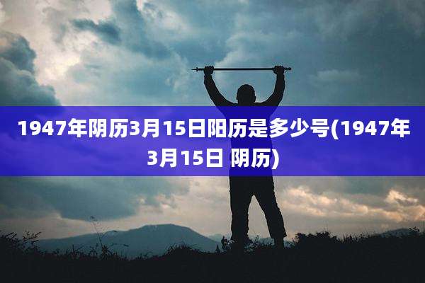 1947年阴历3月15日阳历是多少号(1947年3月15日 阴历)