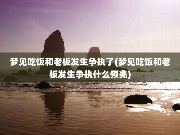 梦见吃饭和老板发生争执了(梦见吃饭和老板发生争执什么预兆)