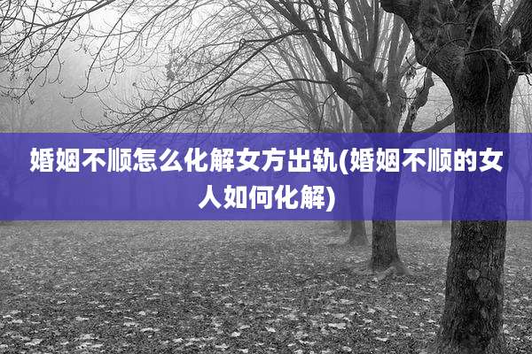 婚姻不顺怎么化解女方出轨(婚姻不顺的女人如何化解)