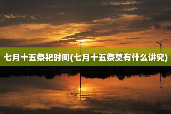 七月十五祭祀时间(七月十五祭奠有什么讲究)