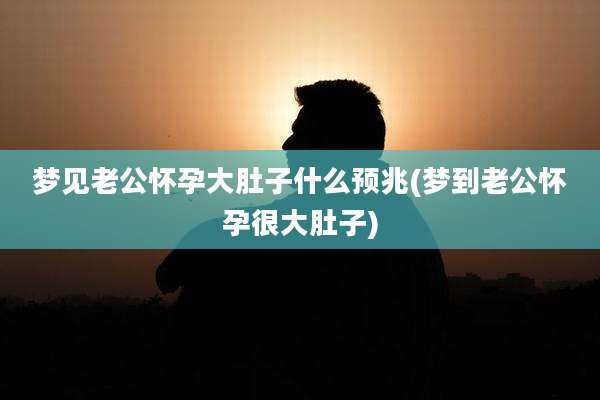 梦见老公怀孕大肚子什么预兆(梦到老公怀孕很大肚子)