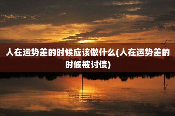 人在运势差的时候应该做什么(人在运势差的时候被讨债)