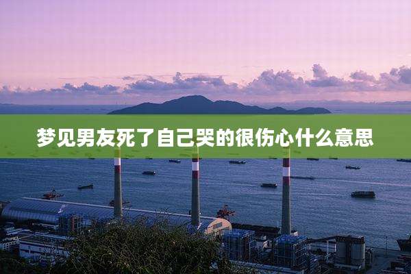 梦见男友死了自己哭的很伤心什么意思