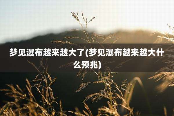梦见瀑布越来越大了(梦见瀑布越来越大什么预兆)