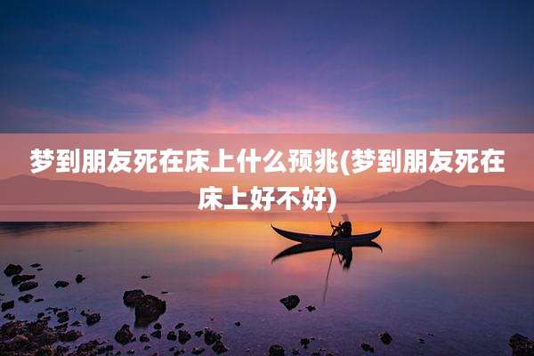 梦到朋友死在床上什么预兆(梦到朋友死在床上好不好)