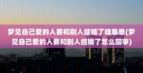 梦见自己爱的人要和别人结婚了啥意思(梦见自己爱的人要和别人结婚了怎么回事)