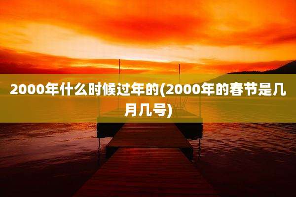 2000年什么时候过年的(2000年的春节是几月几号)