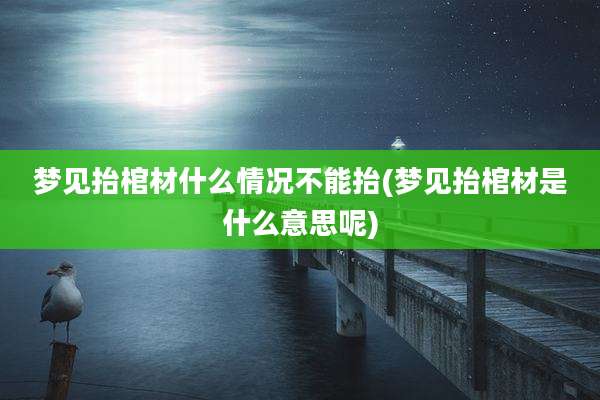 梦见抬棺材什么情况不能抬(梦见抬棺材是什么意思呢)