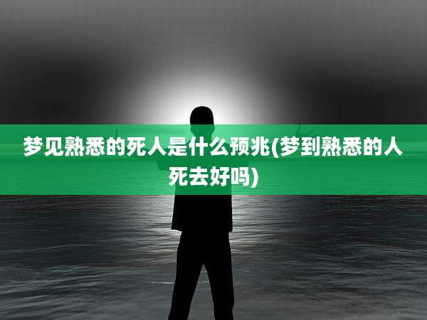 梦见熟悉的死人是什么预兆(梦到熟悉的人死去好吗)