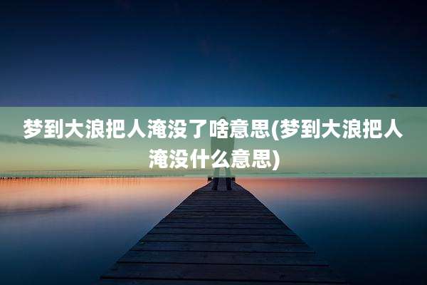 梦到大浪把人淹没了啥意思(梦到大浪把人淹没什么意思)