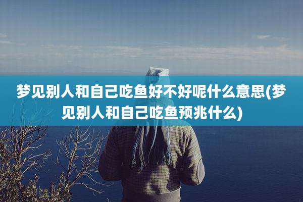 梦见别人和自己吃鱼好不好呢什么意思(梦见别人和自己吃鱼预兆什么)