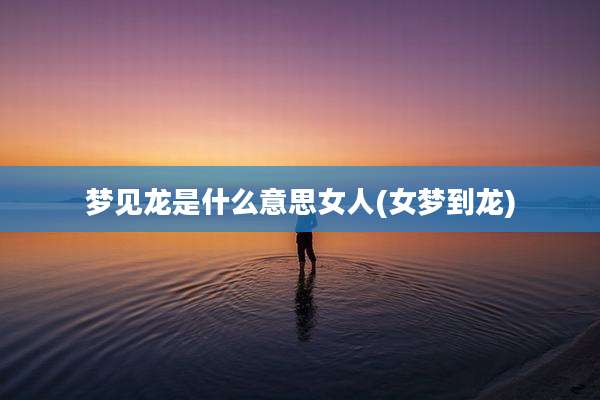梦见龙是什么意思女人(女梦到龙)