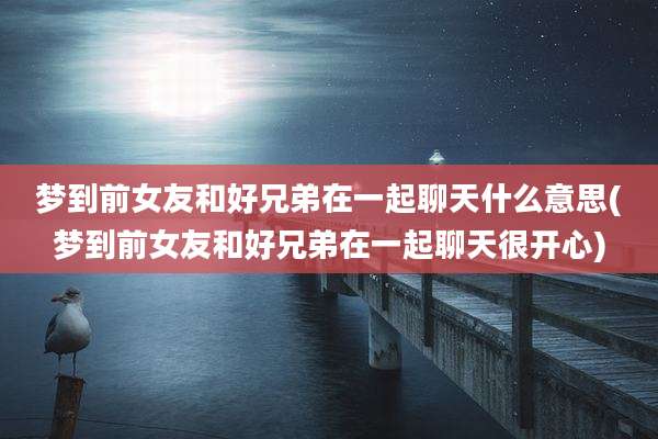 梦到前女友和好兄弟在一起聊天什么意思(梦到前女友和好兄弟在一起聊天很开心)