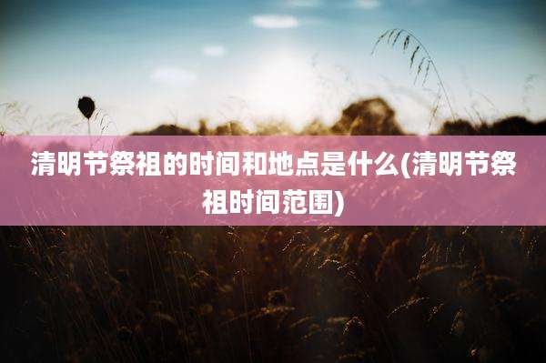清明节祭祖的时间和地点是什么(清明节祭祖时间范围)