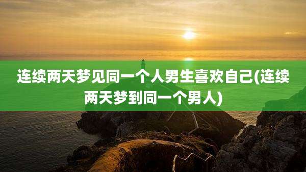 连续两天梦见同一个人男生喜欢自己(连续两天梦到同一个男人)