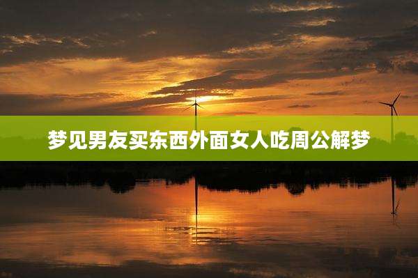 梦见男友买东西外面女人吃周公解梦