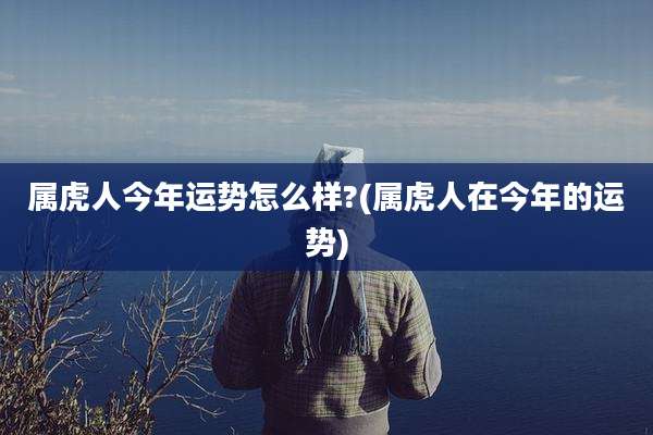 属虎人今年运势怎么样?(属虎人在今年的运势)
