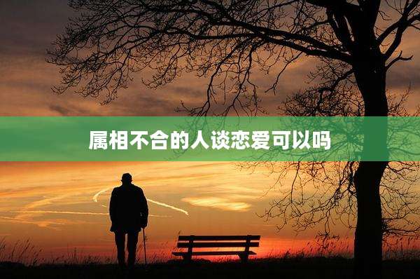 属相不合的人谈恋爱可以吗