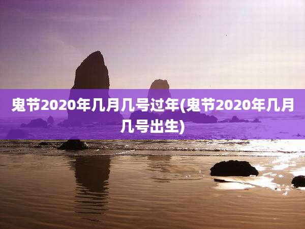 鬼节2020年几月几号过年(鬼节2020年几月几号出生)