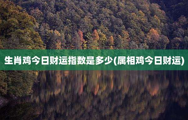 生肖鸡今日财运指数是多少(属相鸡今日财运)
