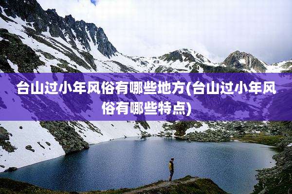 台山过小年风俗有哪些地方(台山过小年风俗有哪些特点)