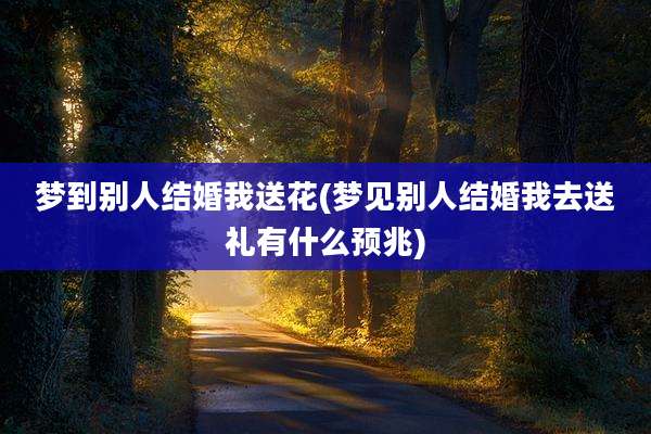 梦到别人结婚我送花(梦见别人结婚我去送礼有什么预兆)