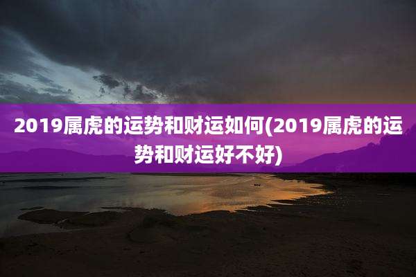 2019属虎的运势和财运如何(2019属虎的运势和财运好不好)