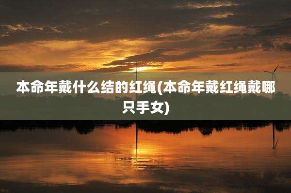 本命年戴什么结的红绳(本命年戴红绳戴哪只手女)