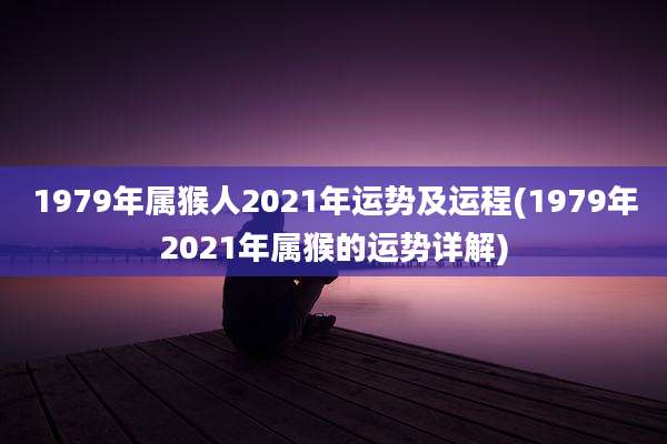 1979年属猴人2021年运势及运程(1979年2021年属猴的运势详解)