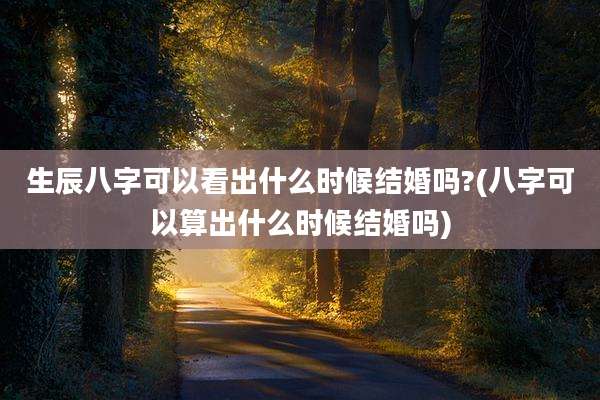 生辰八字可以看出什么时候结婚吗?(八字可以算出什么时候结婚吗)