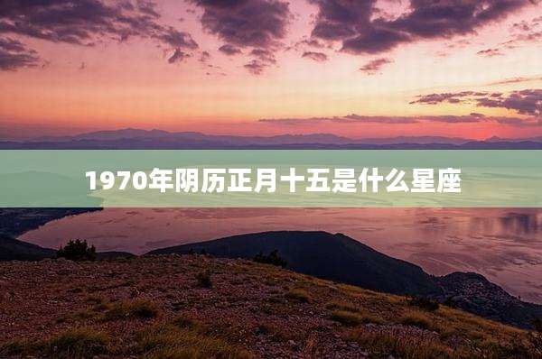 1970年阴历正月十五是什么星座