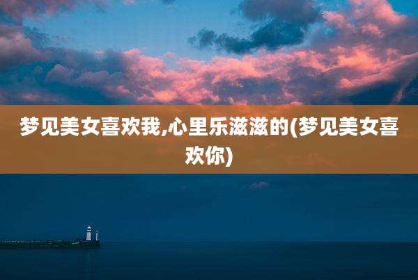 梦见美女喜欢我,心里乐滋滋的(梦见美女喜欢你)