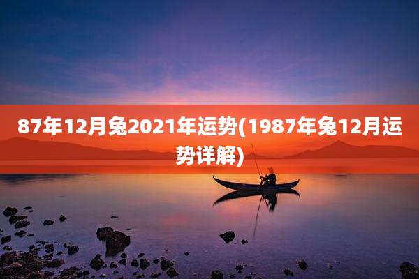 87年12月兔2021年运势(1987年兔12月运势详解)