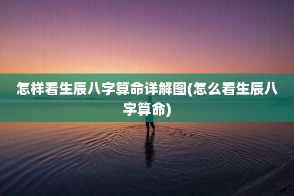 怎样看生辰八字算命详解图(怎么看生辰八字算命)