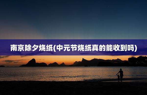 南京除夕烧纸(中元节烧纸真的能收到吗)