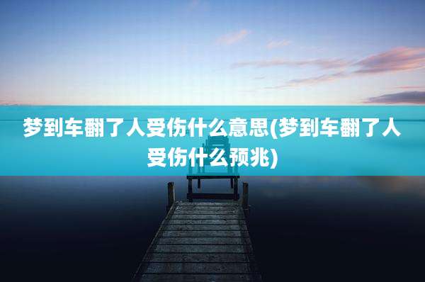 梦到车翻了人受伤什么意思(梦到车翻了人受伤什么预兆)