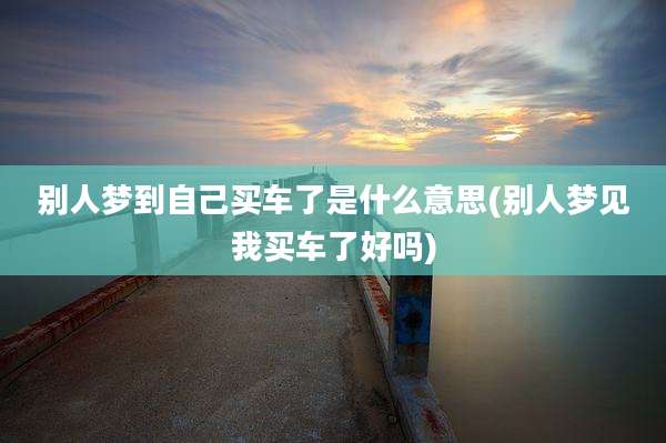 别人梦到自己买车了是什么意思(别人梦见我买车了好吗)