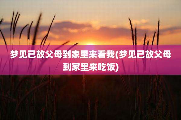 梦见已故父母到家里来看我(梦见已故父母到家里来吃饭)