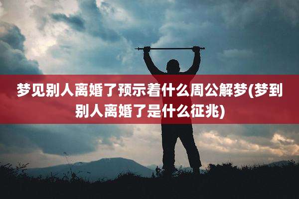 梦见别人离婚了预示着什么周公解梦(梦到别人离婚了是什么征兆)