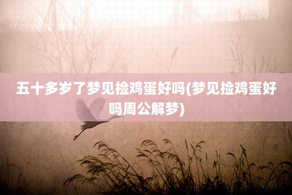 五十多岁了梦见捡鸡蛋好吗(梦见捡鸡蛋好吗周公解梦)