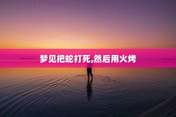 梦见把蛇打死,然后用火烤