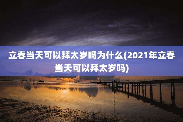 立春当天可以拜太岁吗为什么(2021年立春当天可以拜太岁吗)